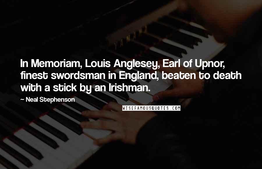 Neal Stephenson Quotes: In Memoriam, Louis Anglesey, Earl of Upnor, finest swordsman in England, beaten to death with a stick by an Irishman.