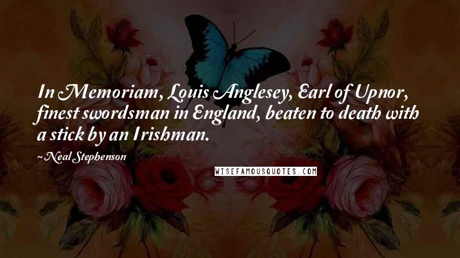 Neal Stephenson Quotes: In Memoriam, Louis Anglesey, Earl of Upnor, finest swordsman in England, beaten to death with a stick by an Irishman.