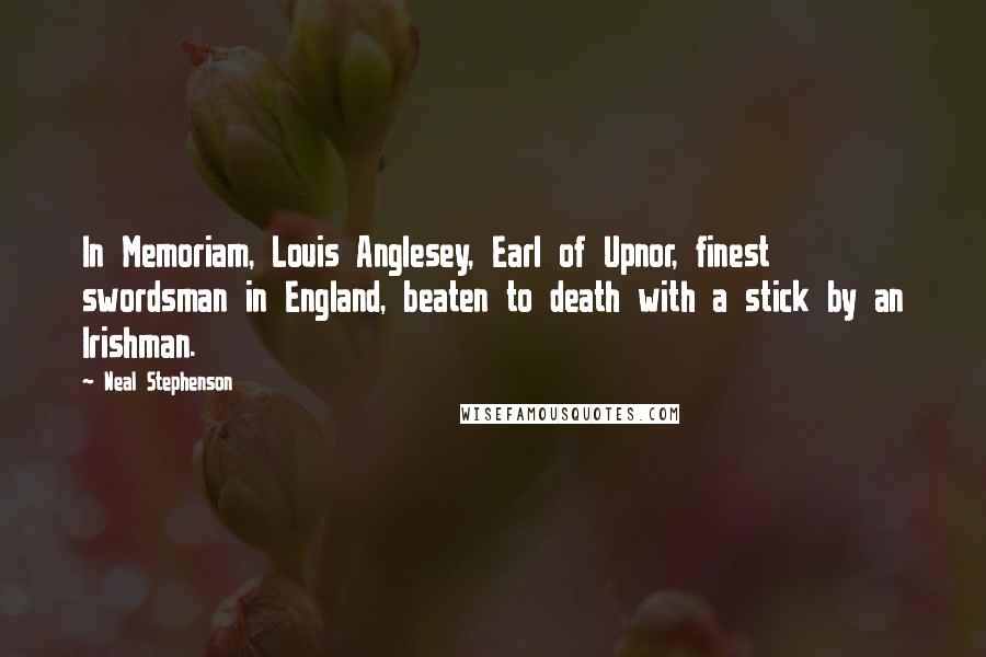 Neal Stephenson Quotes: In Memoriam, Louis Anglesey, Earl of Upnor, finest swordsman in England, beaten to death with a stick by an Irishman.
