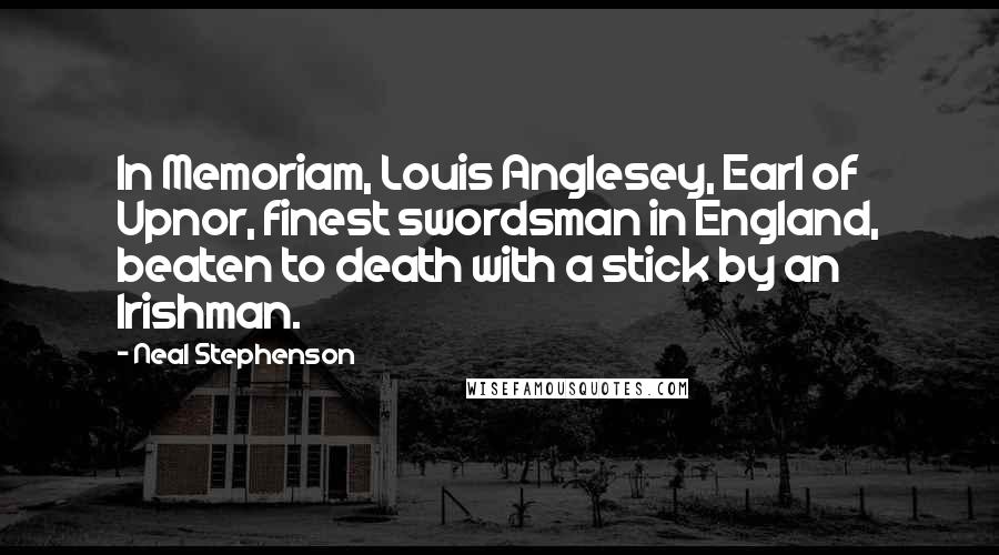 Neal Stephenson Quotes: In Memoriam, Louis Anglesey, Earl of Upnor, finest swordsman in England, beaten to death with a stick by an Irishman.