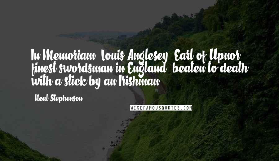 Neal Stephenson Quotes: In Memoriam, Louis Anglesey, Earl of Upnor, finest swordsman in England, beaten to death with a stick by an Irishman.