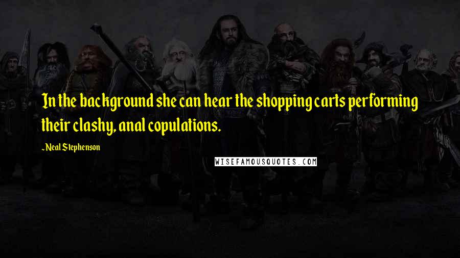 Neal Stephenson Quotes: In the background she can hear the shopping carts performing their clashy, anal copulations.