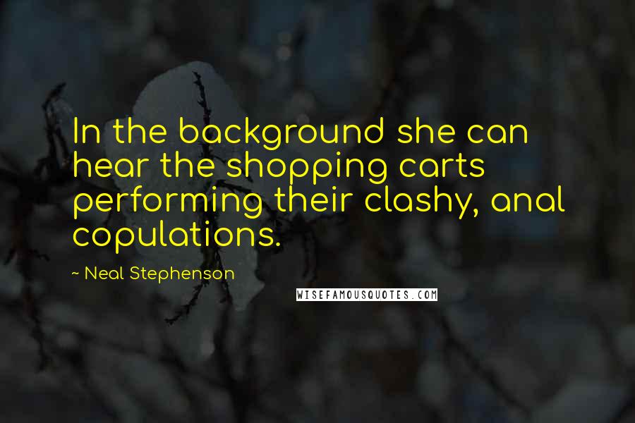 Neal Stephenson Quotes: In the background she can hear the shopping carts performing their clashy, anal copulations.