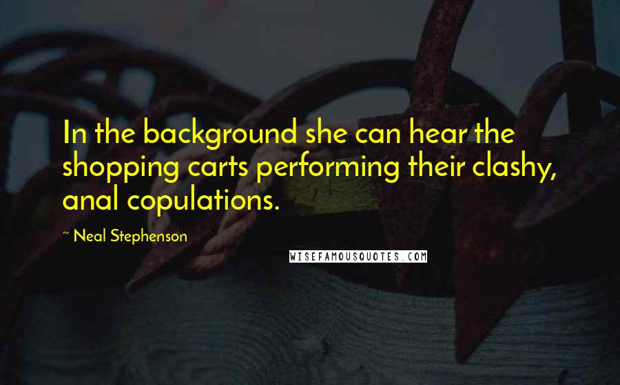 Neal Stephenson Quotes: In the background she can hear the shopping carts performing their clashy, anal copulations.