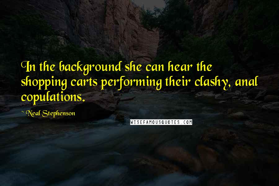 Neal Stephenson Quotes: In the background she can hear the shopping carts performing their clashy, anal copulations.