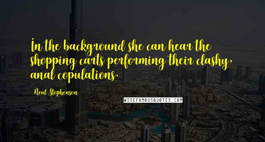 Neal Stephenson Quotes: In the background she can hear the shopping carts performing their clashy, anal copulations.