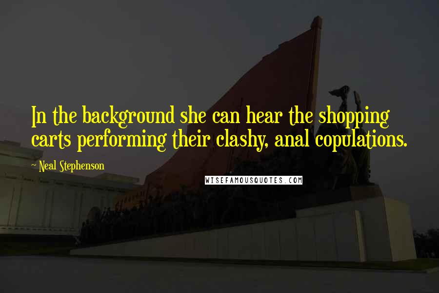 Neal Stephenson Quotes: In the background she can hear the shopping carts performing their clashy, anal copulations.