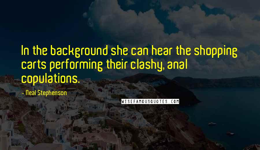 Neal Stephenson Quotes: In the background she can hear the shopping carts performing their clashy, anal copulations.