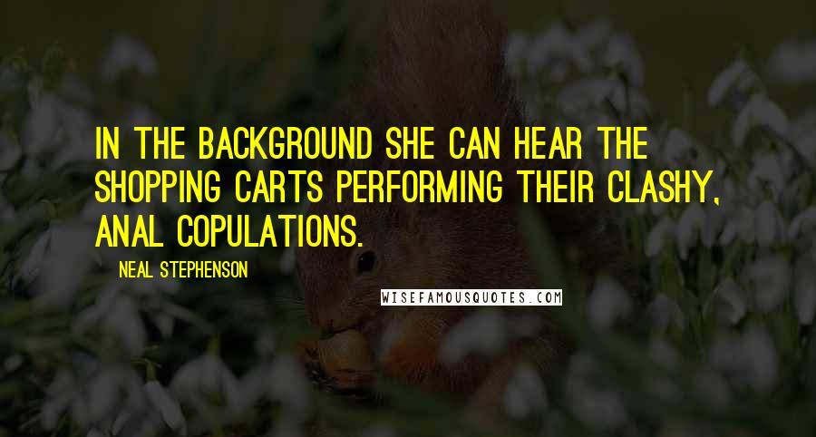 Neal Stephenson Quotes: In the background she can hear the shopping carts performing their clashy, anal copulations.