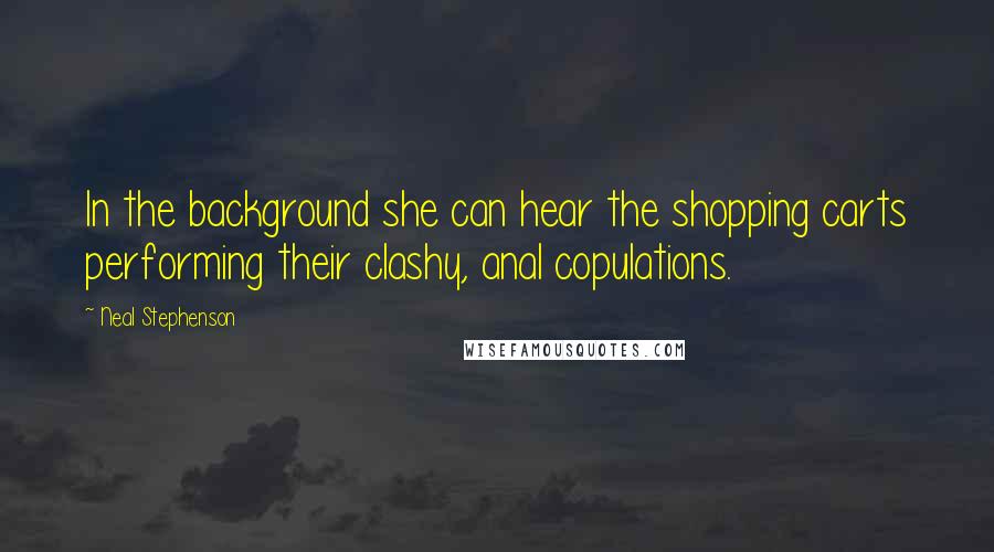 Neal Stephenson Quotes: In the background she can hear the shopping carts performing their clashy, anal copulations.