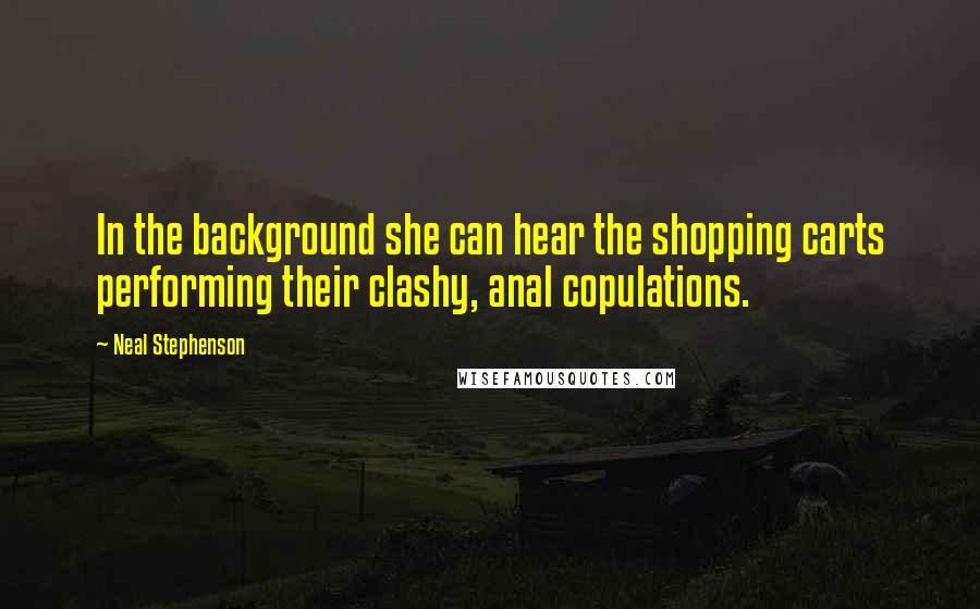 Neal Stephenson Quotes: In the background she can hear the shopping carts performing their clashy, anal copulations.