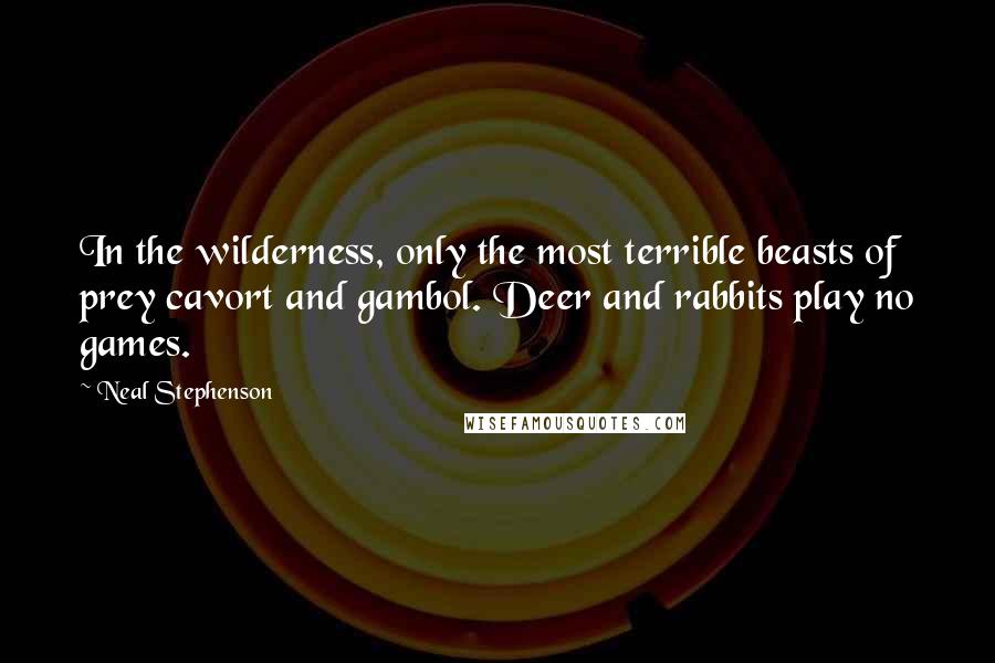 Neal Stephenson Quotes: In the wilderness, only the most terrible beasts of prey cavort and gambol. Deer and rabbits play no games.