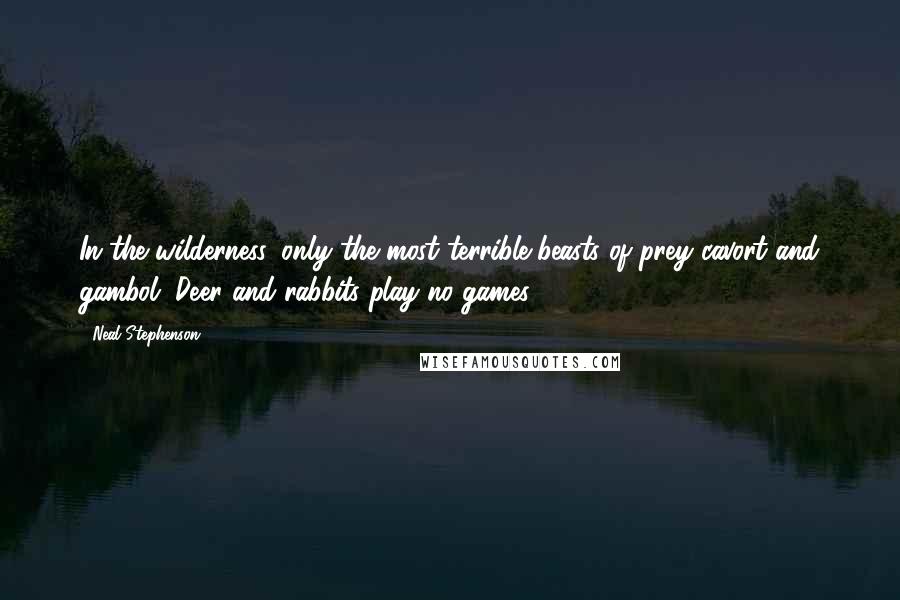Neal Stephenson Quotes: In the wilderness, only the most terrible beasts of prey cavort and gambol. Deer and rabbits play no games.