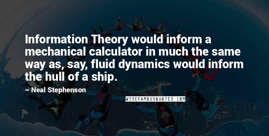 Neal Stephenson Quotes: Information Theory would inform a mechanical calculator in much the same way as, say, fluid dynamics would inform the hull of a ship.