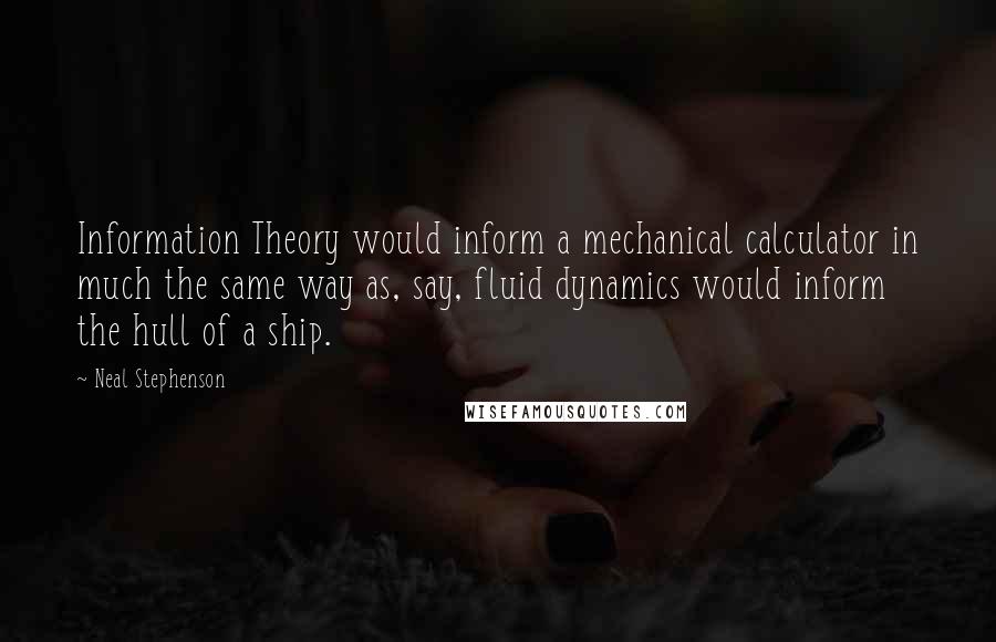 Neal Stephenson Quotes: Information Theory would inform a mechanical calculator in much the same way as, say, fluid dynamics would inform the hull of a ship.