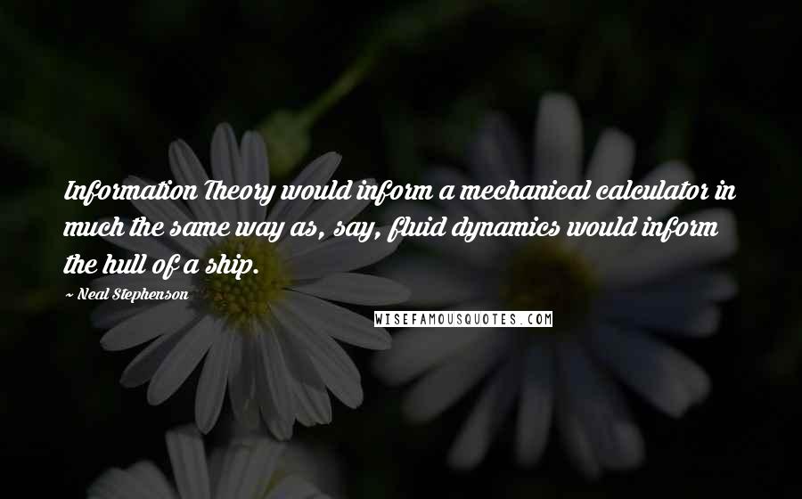 Neal Stephenson Quotes: Information Theory would inform a mechanical calculator in much the same way as, say, fluid dynamics would inform the hull of a ship.