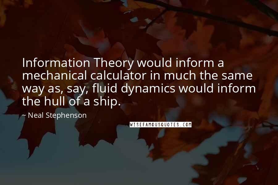 Neal Stephenson Quotes: Information Theory would inform a mechanical calculator in much the same way as, say, fluid dynamics would inform the hull of a ship.