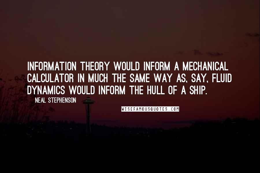 Neal Stephenson Quotes: Information Theory would inform a mechanical calculator in much the same way as, say, fluid dynamics would inform the hull of a ship.