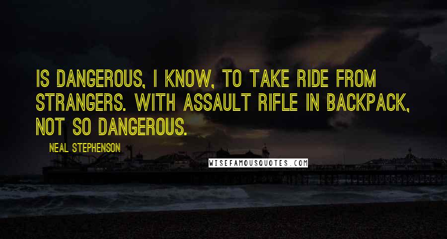 Neal Stephenson Quotes: Is dangerous, I know, to take ride from strangers. With assault rifle in backpack, not so dangerous.