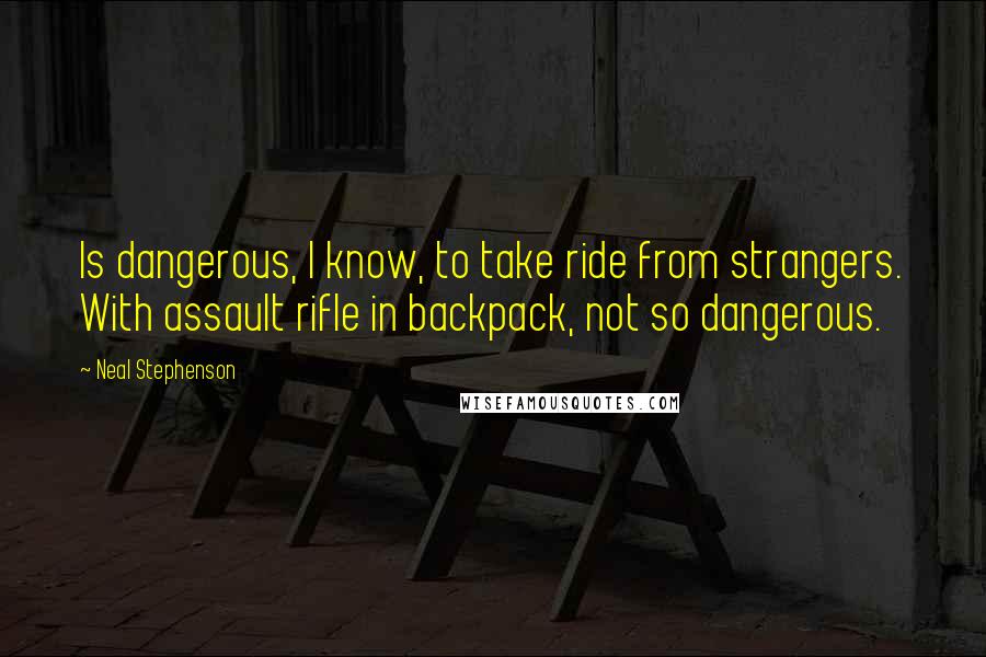 Neal Stephenson Quotes: Is dangerous, I know, to take ride from strangers. With assault rifle in backpack, not so dangerous.