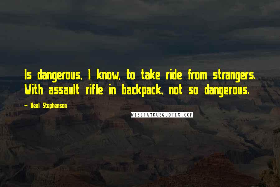 Neal Stephenson Quotes: Is dangerous, I know, to take ride from strangers. With assault rifle in backpack, not so dangerous.