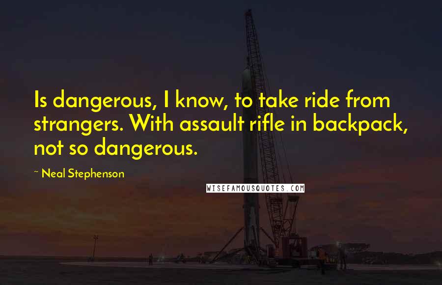 Neal Stephenson Quotes: Is dangerous, I know, to take ride from strangers. With assault rifle in backpack, not so dangerous.