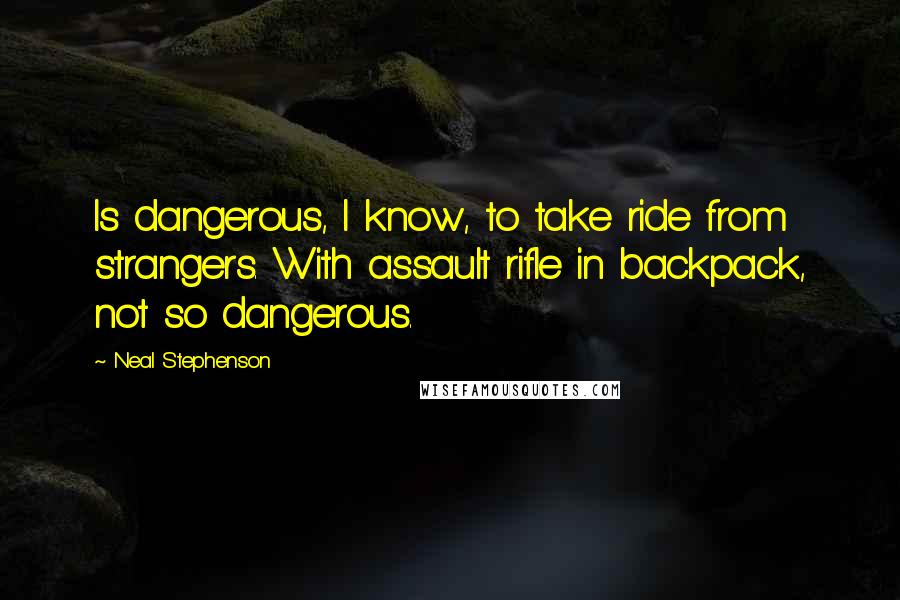 Neal Stephenson Quotes: Is dangerous, I know, to take ride from strangers. With assault rifle in backpack, not so dangerous.