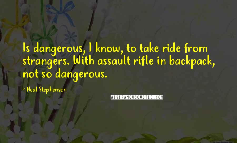 Neal Stephenson Quotes: Is dangerous, I know, to take ride from strangers. With assault rifle in backpack, not so dangerous.