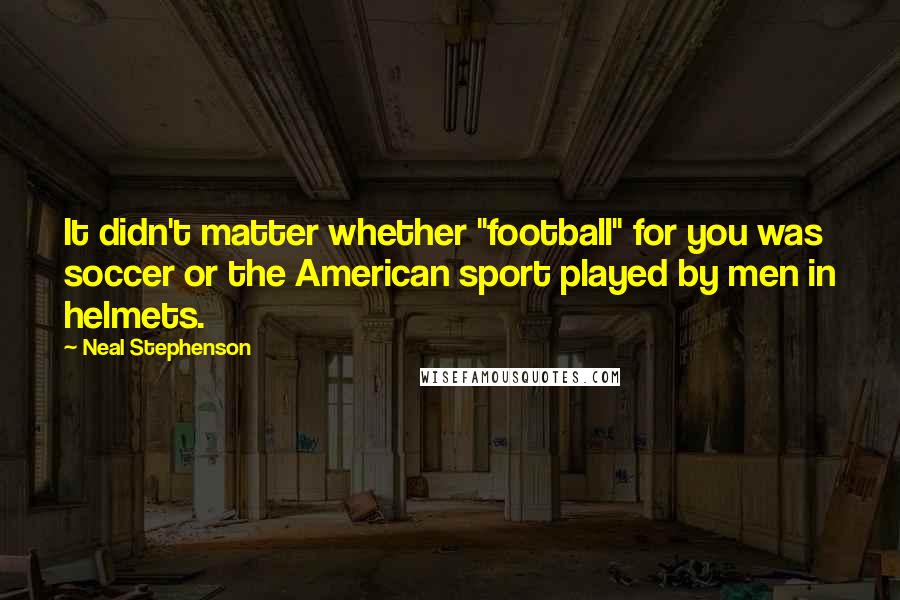 Neal Stephenson Quotes: It didn't matter whether "football" for you was soccer or the American sport played by men in helmets.