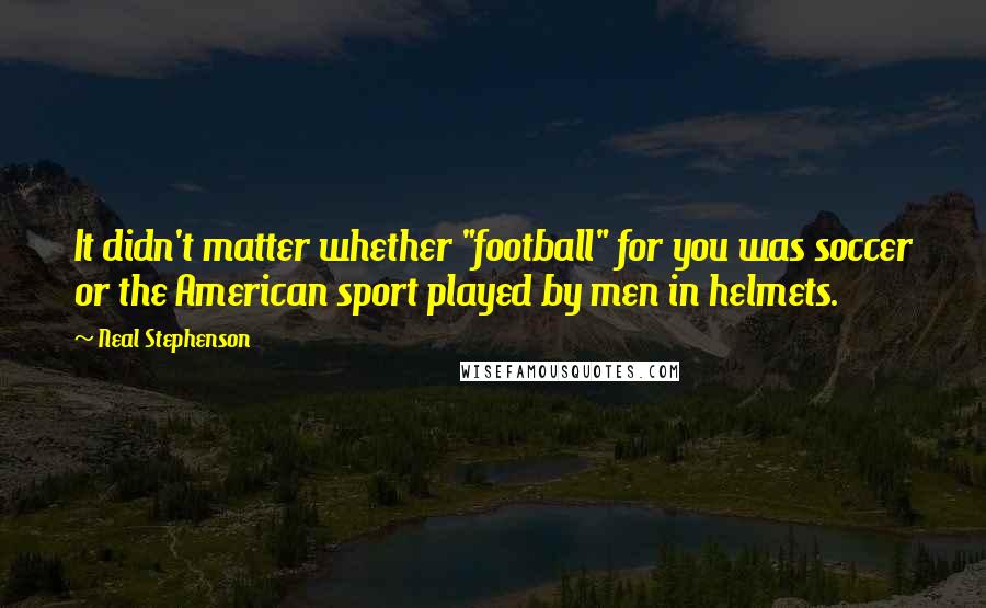 Neal Stephenson Quotes: It didn't matter whether "football" for you was soccer or the American sport played by men in helmets.