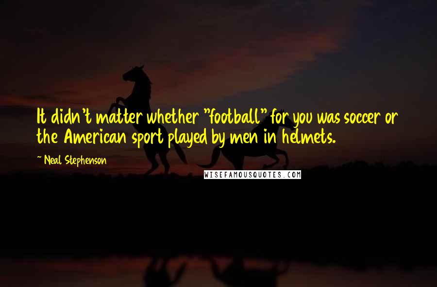 Neal Stephenson Quotes: It didn't matter whether "football" for you was soccer or the American sport played by men in helmets.