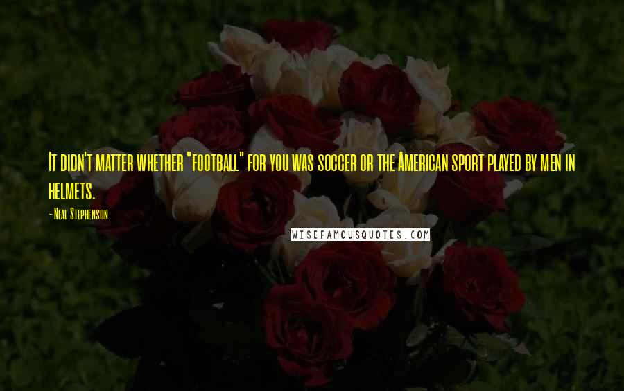 Neal Stephenson Quotes: It didn't matter whether "football" for you was soccer or the American sport played by men in helmets.