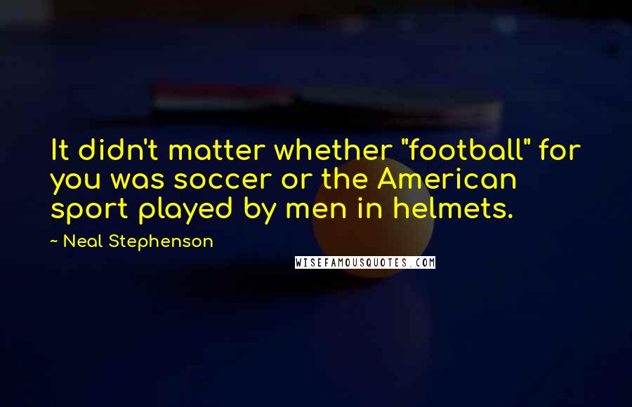 Neal Stephenson Quotes: It didn't matter whether "football" for you was soccer or the American sport played by men in helmets.