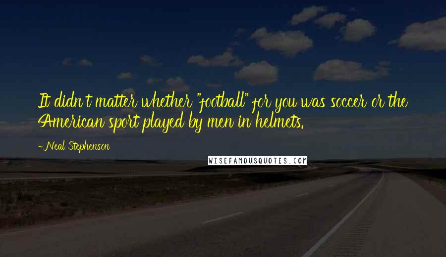 Neal Stephenson Quotes: It didn't matter whether "football" for you was soccer or the American sport played by men in helmets.