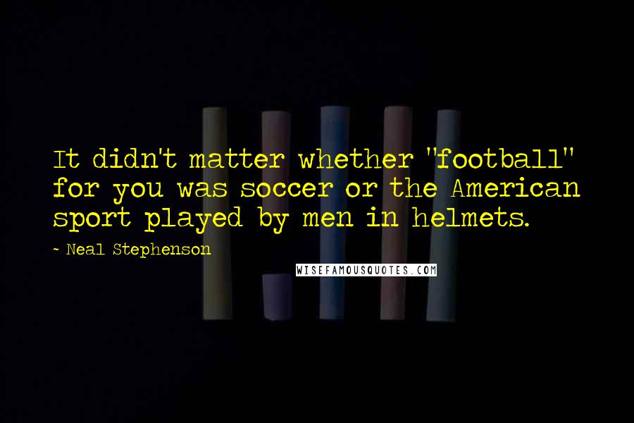 Neal Stephenson Quotes: It didn't matter whether "football" for you was soccer or the American sport played by men in helmets.