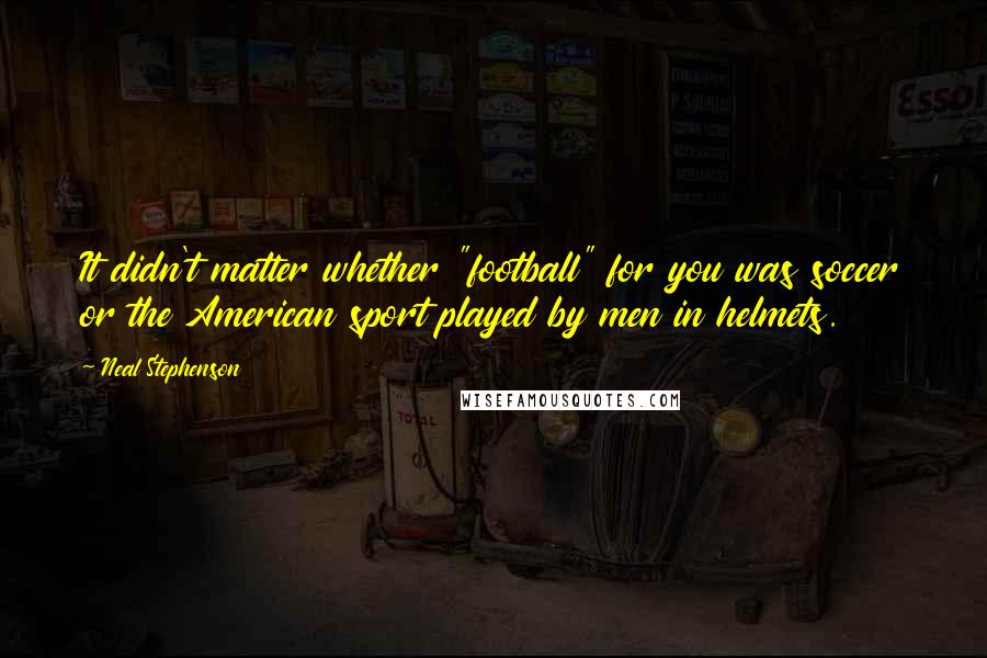 Neal Stephenson Quotes: It didn't matter whether "football" for you was soccer or the American sport played by men in helmets.