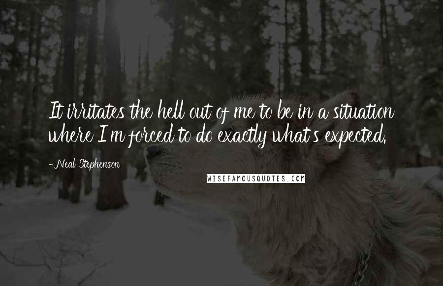 Neal Stephenson Quotes: It irritates the hell out of me to be in a situation where I'm forced to do exactly what's expected.