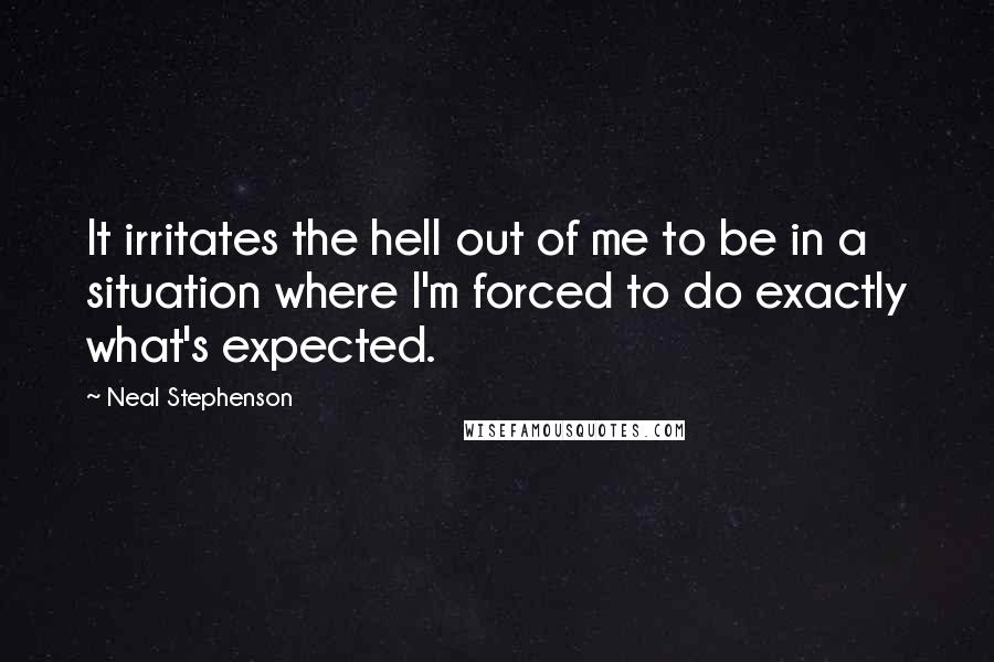 Neal Stephenson Quotes: It irritates the hell out of me to be in a situation where I'm forced to do exactly what's expected.