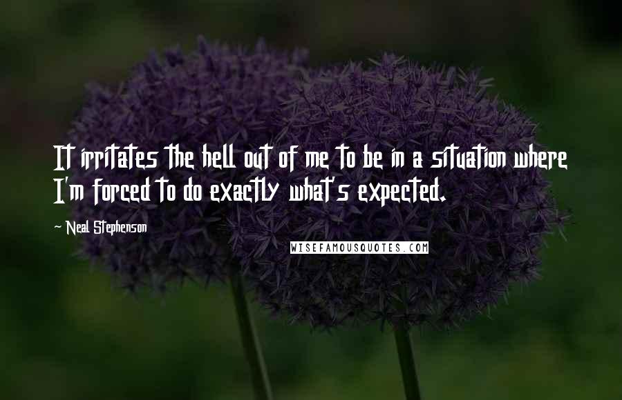 Neal Stephenson Quotes: It irritates the hell out of me to be in a situation where I'm forced to do exactly what's expected.
