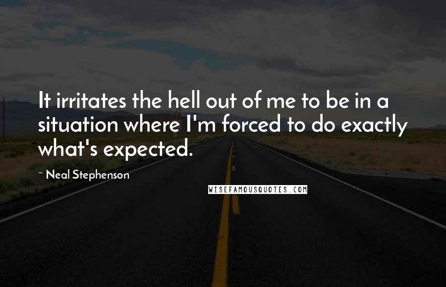 Neal Stephenson Quotes: It irritates the hell out of me to be in a situation where I'm forced to do exactly what's expected.