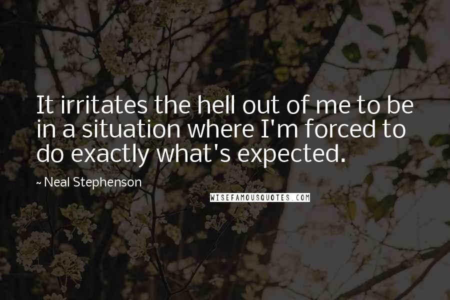 Neal Stephenson Quotes: It irritates the hell out of me to be in a situation where I'm forced to do exactly what's expected.