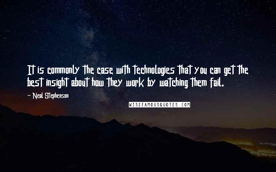 Neal Stephenson Quotes: It is commonly the case with technologies that you can get the best insight about how they work by watching them fail.