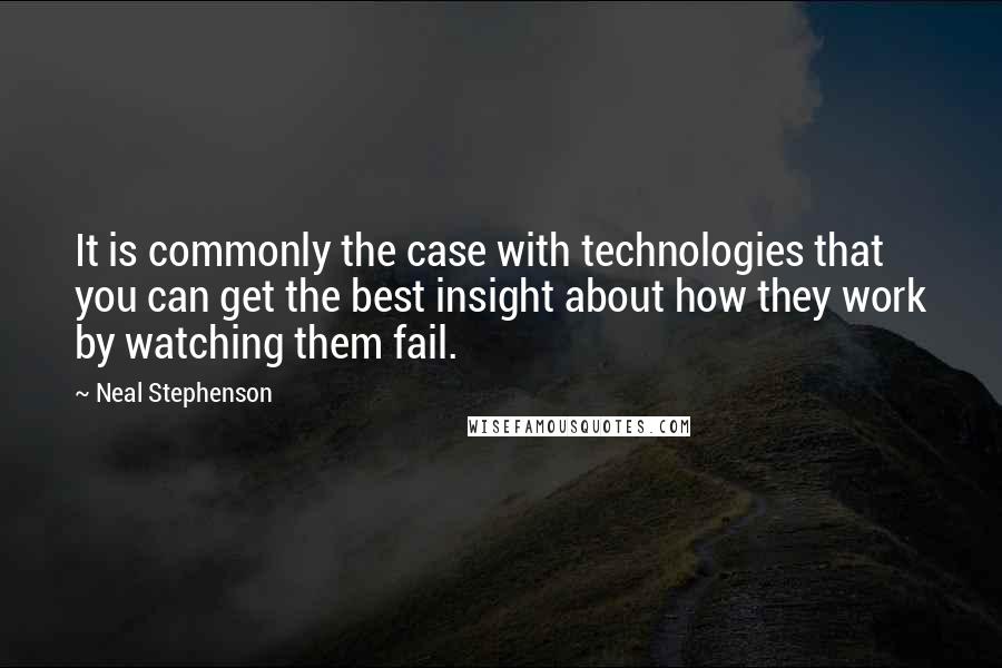 Neal Stephenson Quotes: It is commonly the case with technologies that you can get the best insight about how they work by watching them fail.