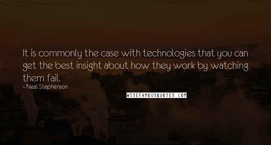 Neal Stephenson Quotes: It is commonly the case with technologies that you can get the best insight about how they work by watching them fail.