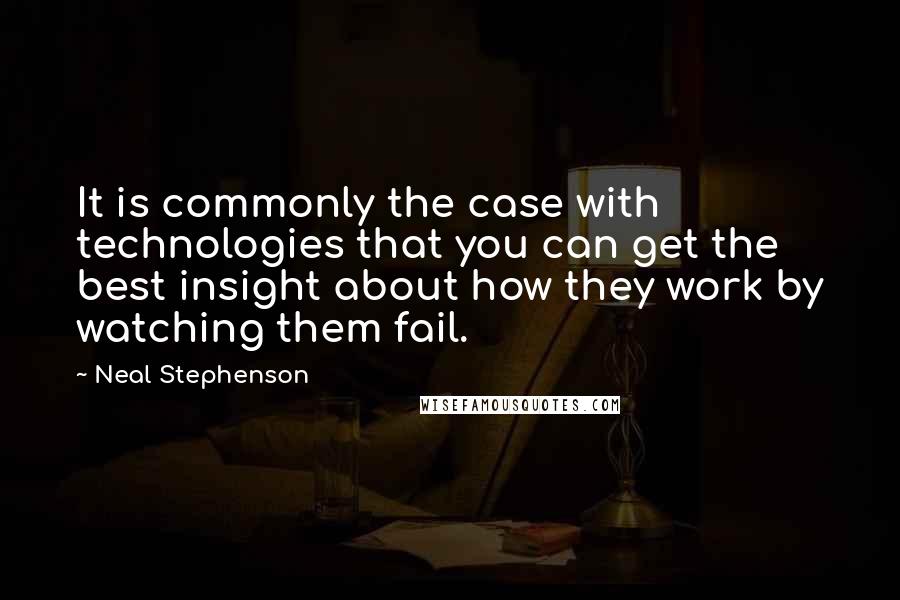 Neal Stephenson Quotes: It is commonly the case with technologies that you can get the best insight about how they work by watching them fail.