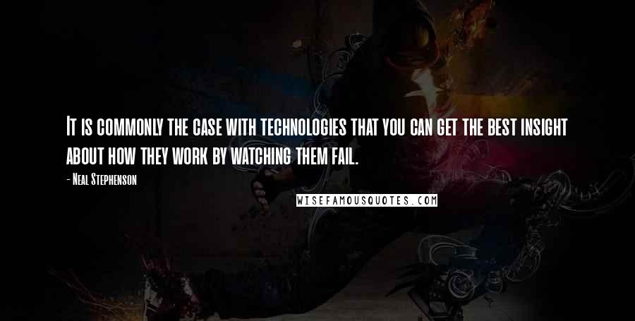 Neal Stephenson Quotes: It is commonly the case with technologies that you can get the best insight about how they work by watching them fail.