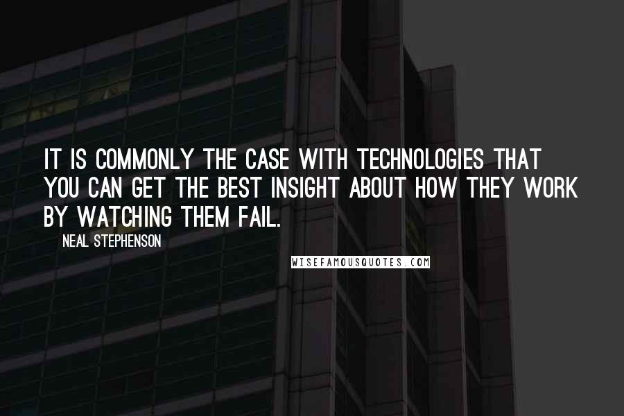 Neal Stephenson Quotes: It is commonly the case with technologies that you can get the best insight about how they work by watching them fail.