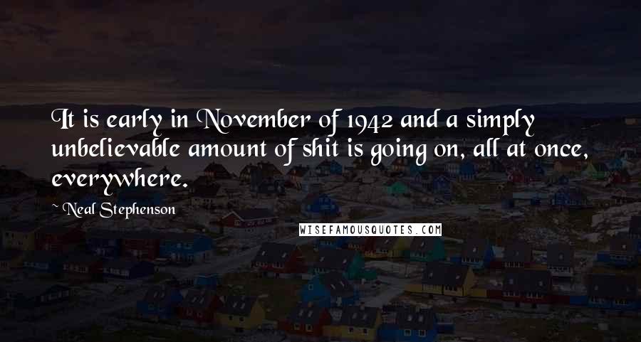 Neal Stephenson Quotes: It is early in November of 1942 and a simply unbelievable amount of shit is going on, all at once, everywhere.