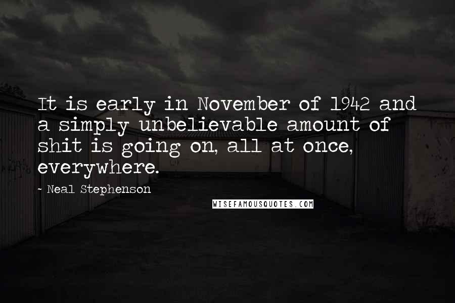 Neal Stephenson Quotes: It is early in November of 1942 and a simply unbelievable amount of shit is going on, all at once, everywhere.