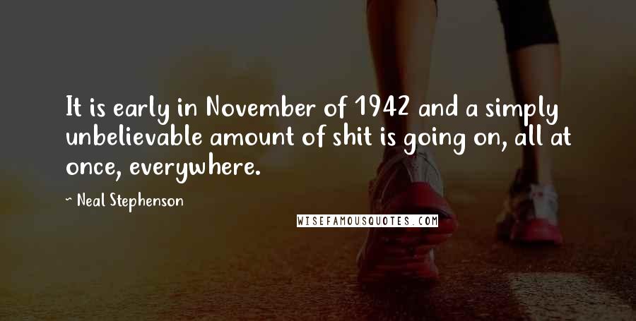 Neal Stephenson Quotes: It is early in November of 1942 and a simply unbelievable amount of shit is going on, all at once, everywhere.